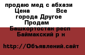 продаю мед с абхази › Цена ­ 10 000 - Все города Другое » Продам   . Башкортостан респ.,Баймакский р-н